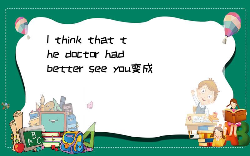 I think that the doctor had better see you变成