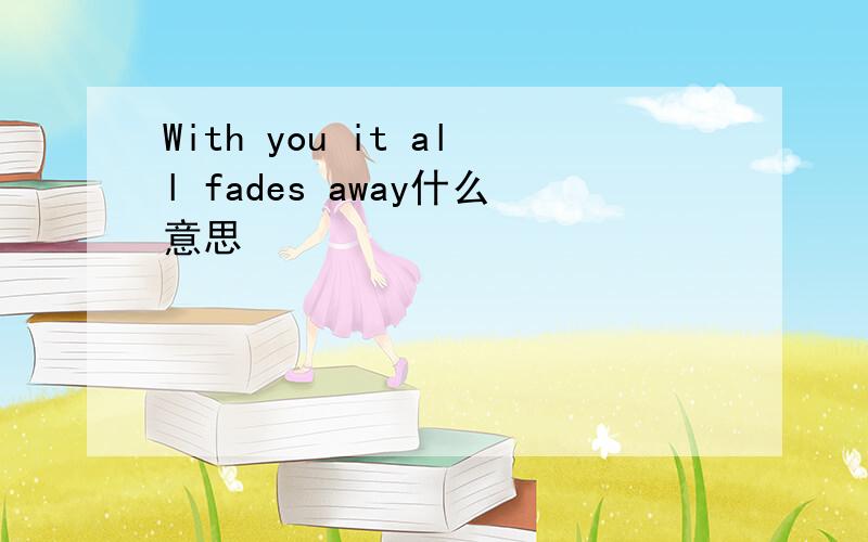 With you it all fades away什么意思
