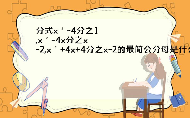 分式x²-4分之1,x²-4x分之x-2,x²+4x+4分之x-2的最简公分母是什么?