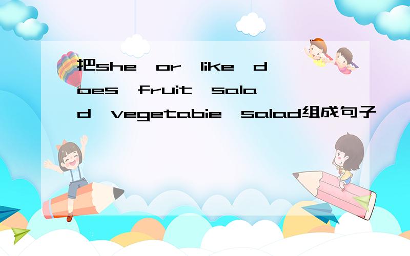 把she,or,like,does,fruit,salad,vegetabie,salad组成句子