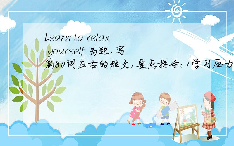 Learn to relax yourself 为题,写篇80词左右的短文,要点提示:1学习压力大及其表现2学会放松很重