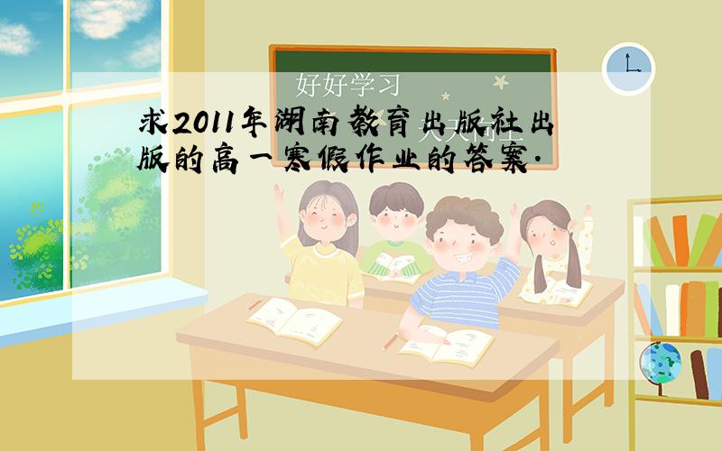 求2011年湖南教育出版社出版的高一寒假作业的答案.