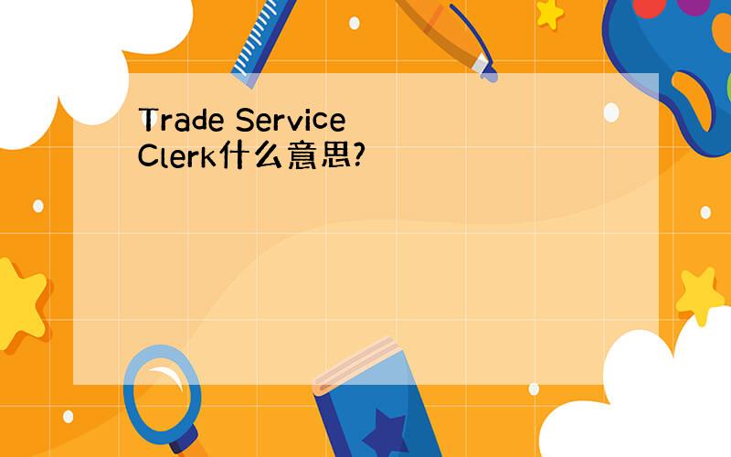 Trade Service Clerk什么意思?