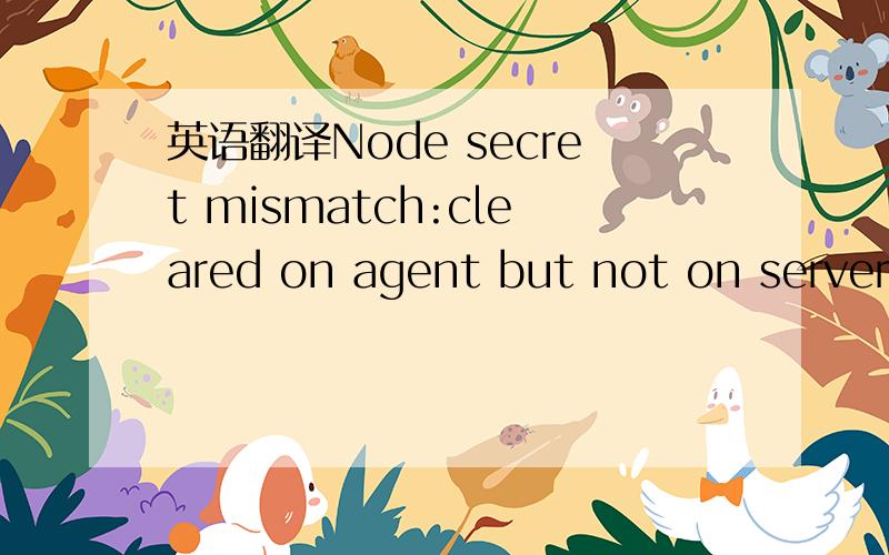 英语翻译Node secret mismatch:cleared on agent but not on server