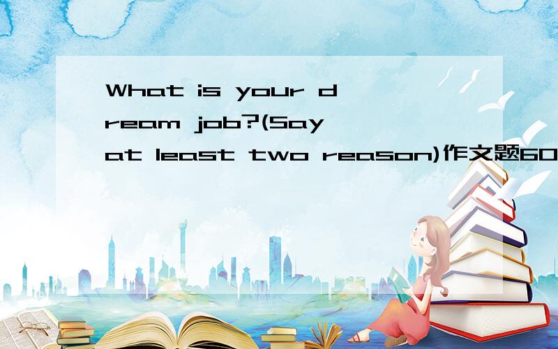 What is your dream job?(Say at least two reason)作文题60词左右六年级水