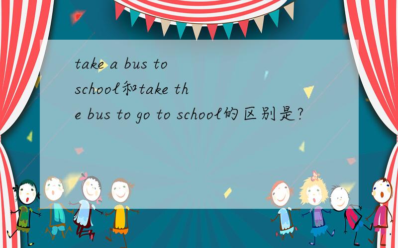 take a bus to school和take the bus to go to school的区别是?