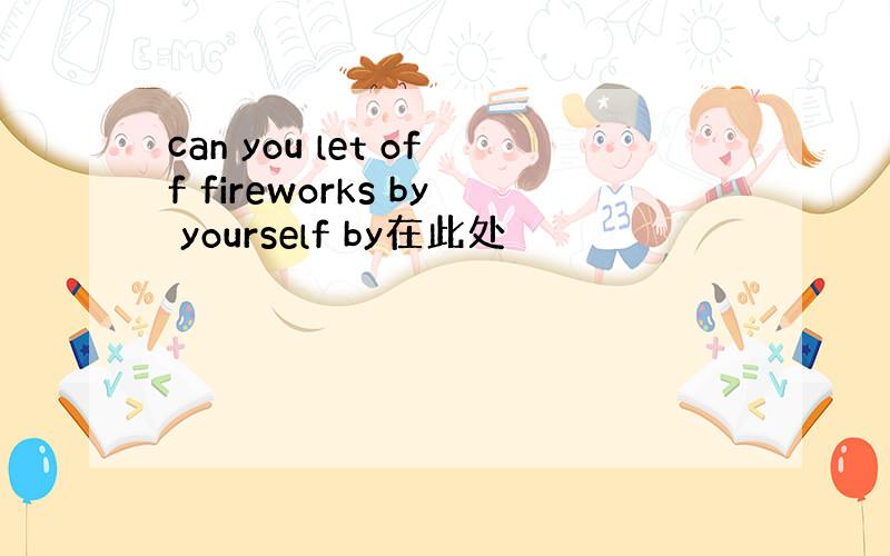can you let off fireworks by yourself by在此处
