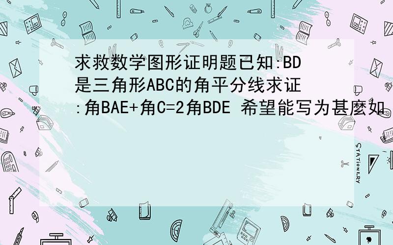 求救数学图形证明题已知:BD是三角形ABC的角平分线求证:角BAE+角C=2角BDE 希望能写为甚麼如 BC平AD(同位