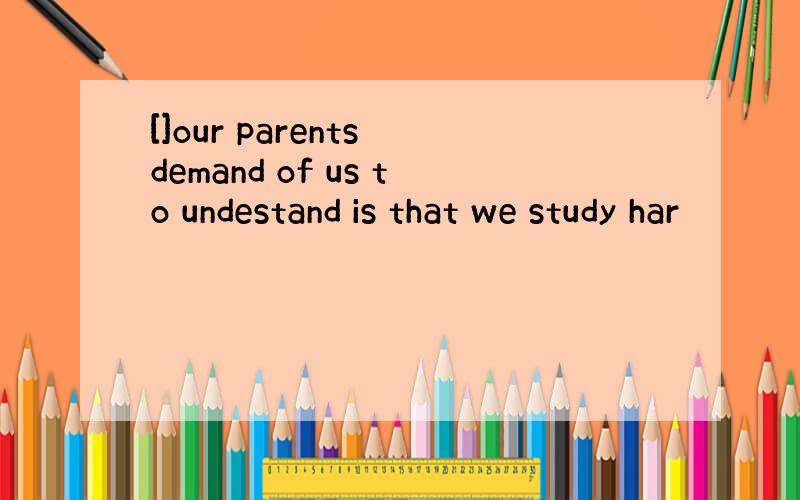 []our parents demand of us to undestand is that we study har