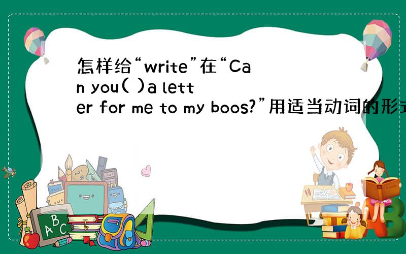怎样给“write”在“Can you( )a letter for me to my boos?”用适当动词的形式填空