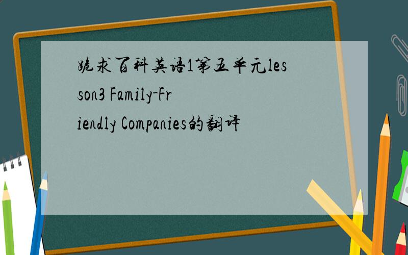 跪求百科英语1第五单元lesson3 Family-Friendly Companies的翻译