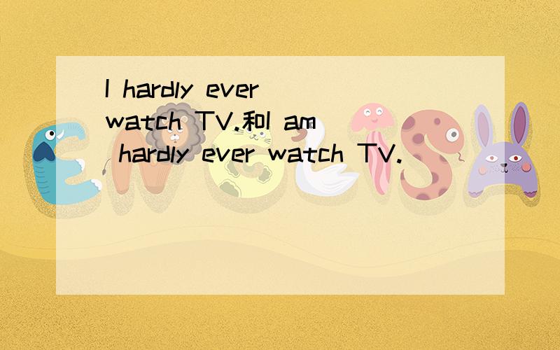 I hardly ever watch TV.和I am hardly ever watch TV.