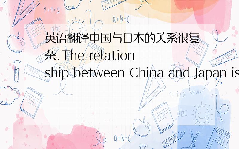 英语翻译中国与日本的关系很复杂.The relationship between China and Japan is