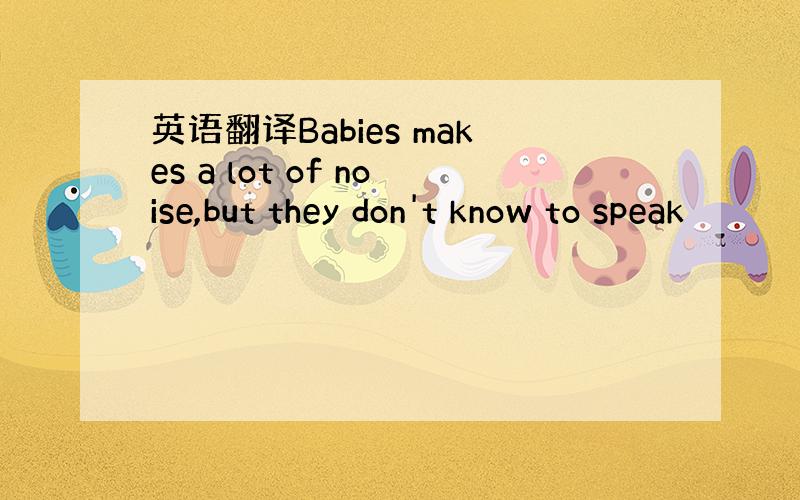 英语翻译Babies makes a lot of noise,but they don't know to speak