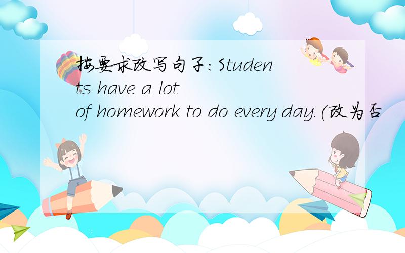 按要求改写句子：Students have a lot of homework to do every day.(改为否