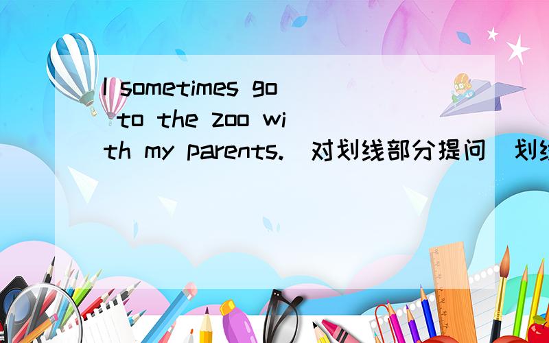 I sometimes go to the zoo with my parents.（对划线部分提问）划线部分go to