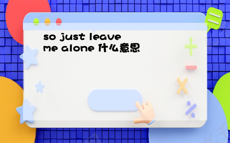 so just leave me alone 什么意思