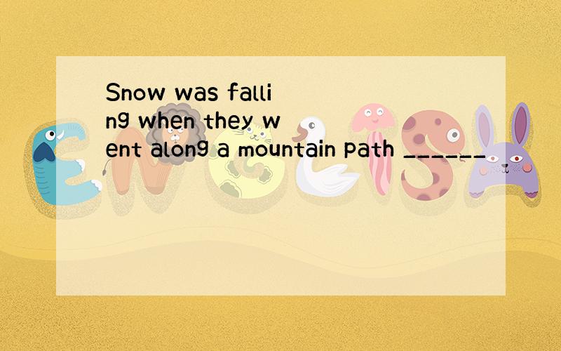 Snow was falling when they went along a mountain path ______
