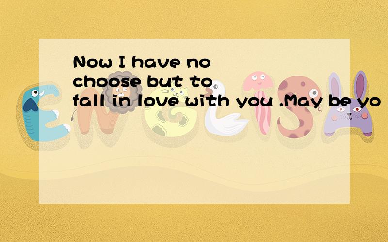 Now I have no choose but to fall in love with you .May be yo