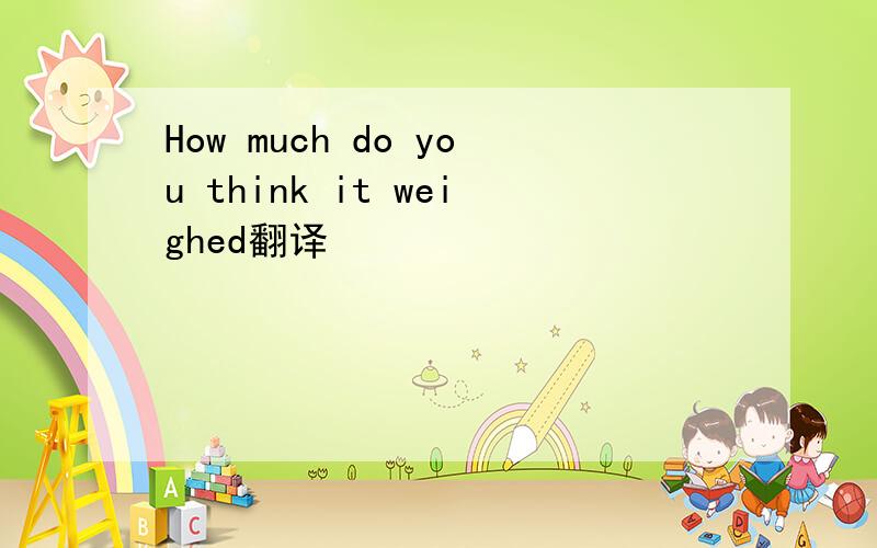 How much do you think it weighed翻译