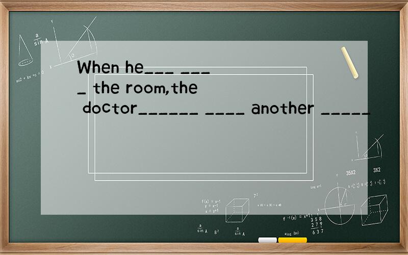 When he___ ____ the room,the doctor______ ____ another _____