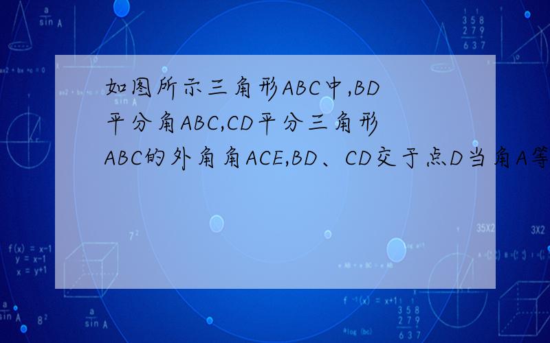 如图所示三角形ABC中,BD平分角ABC,CD平分三角形ABC的外角角ACE,BD、CD交于点D当角A等于四十度,角D多