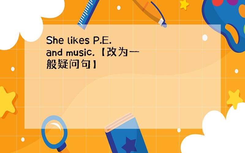 She likes P.E.and music.【改为一般疑问句】