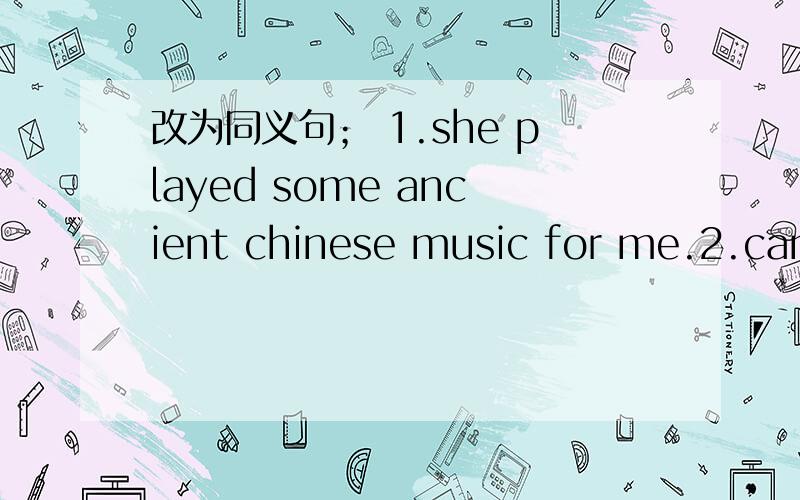改为同义句； 1.she played some ancient chinese music for me.2.can