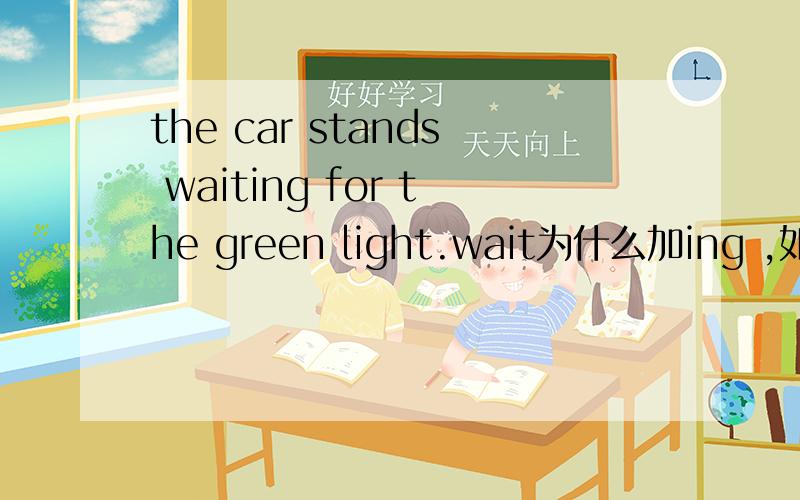 the car stands waiting for the green light.wait为什么加ing ,如果是现
