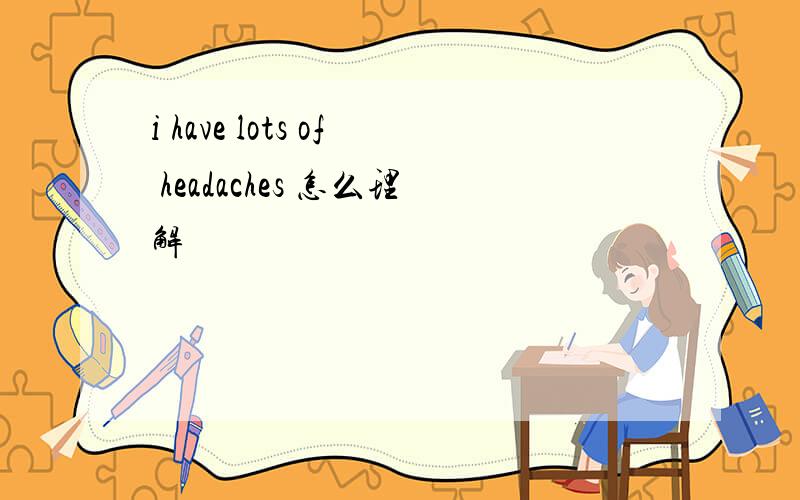 i have lots of headaches 怎么理解