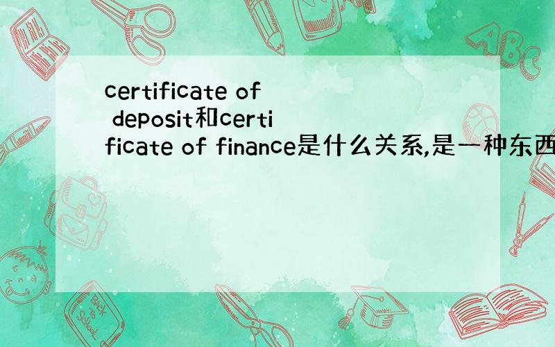 certificate of deposit和certificate of finance是什么关系,是一种东西还是什么