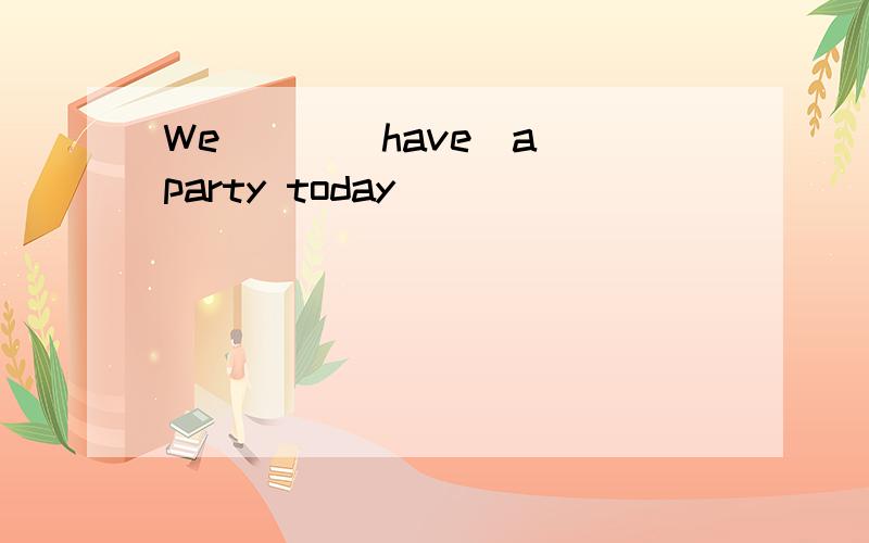 We [ ](have)a party today