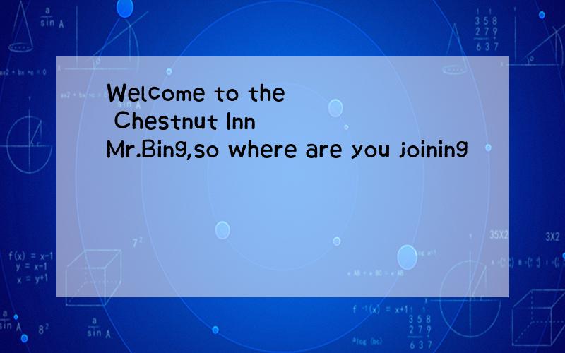 Welcome to the Chestnut Inn Mr.Bing,so where are you joining