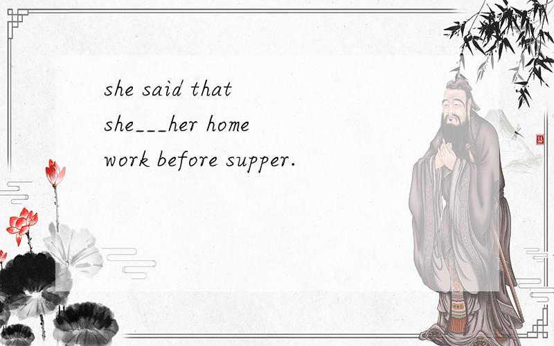 she said that she___her homework before supper.