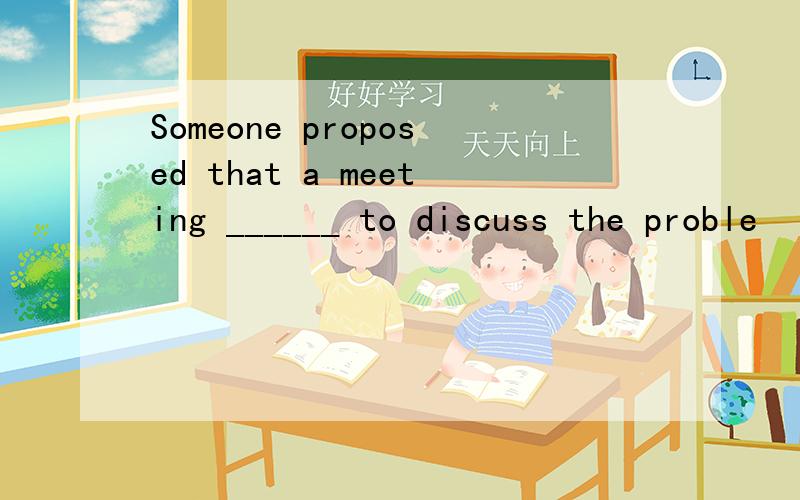 Someone proposed that a meeting ______ to discuss the proble