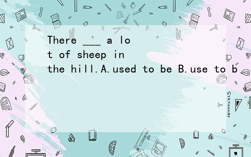 There ___ a lot of sheep in the hill.A.used to be B.use to b