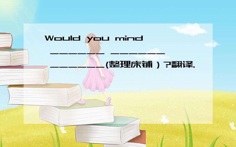 Would you mind ______ ______ ______(整理床铺）?翻译.