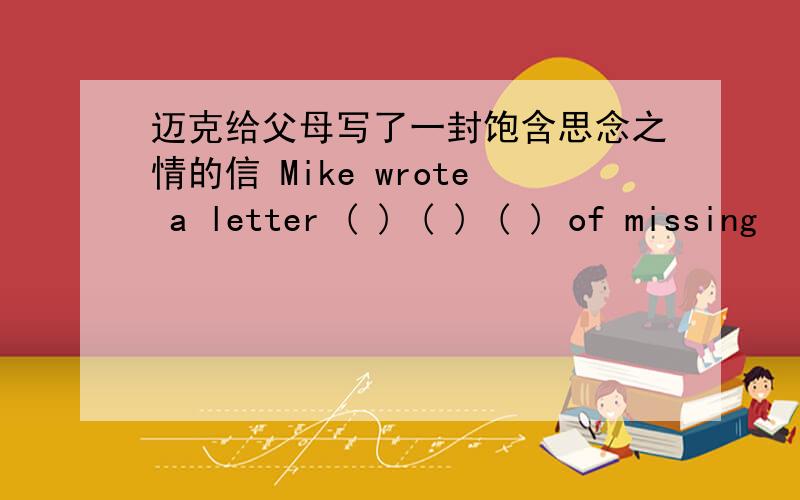 迈克给父母写了一封饱含思念之情的信 Mike wrote a letter ( ) ( ) ( ) of missing