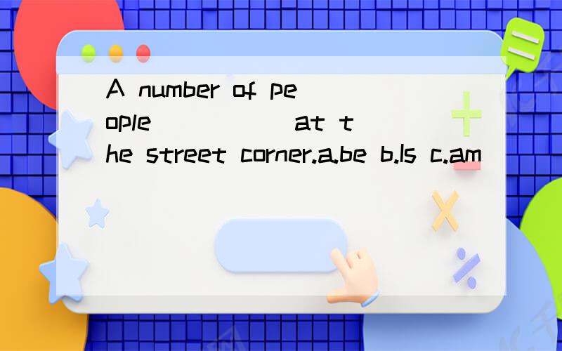 A number of people _____at the street corner.a.be b.Is c.am
