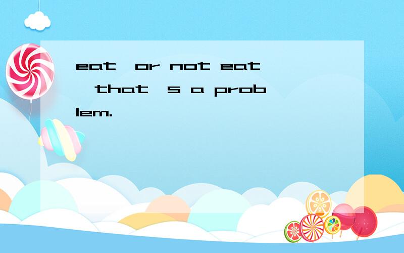 eat,or not eat,that`s a problem.