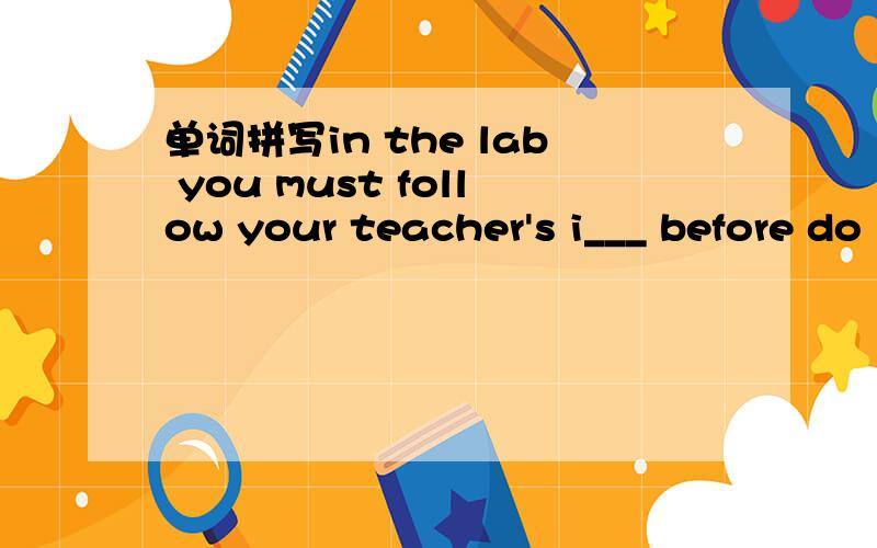 单词拼写in the lab you must follow your teacher's i___ before do