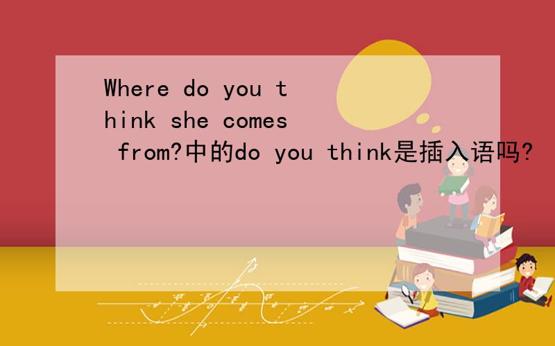 Where do you think she comes from?中的do you think是插入语吗?