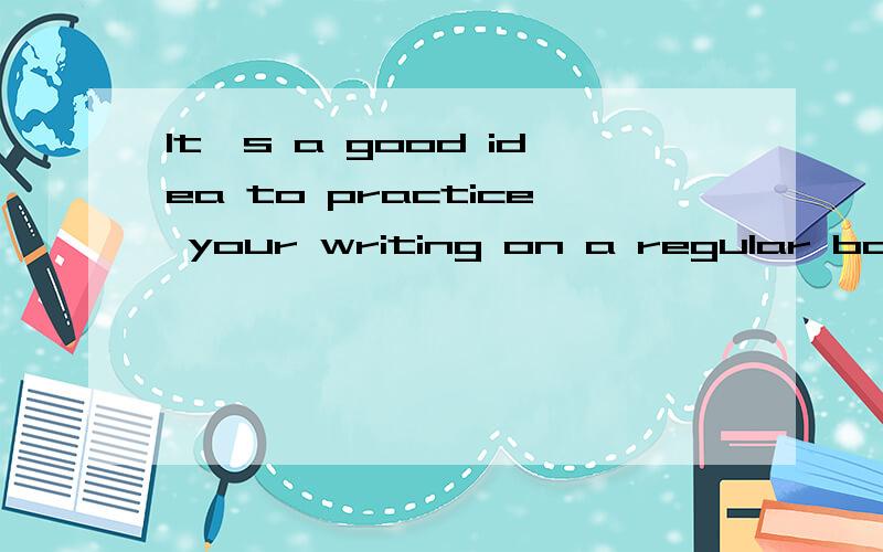 It's a good idea to practice your writing on a regular basis