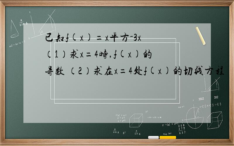 已知f(x)=x平方-3x （1）求x=4时,f(x)的导数 （2）求在x=4处f(x)的切线方程