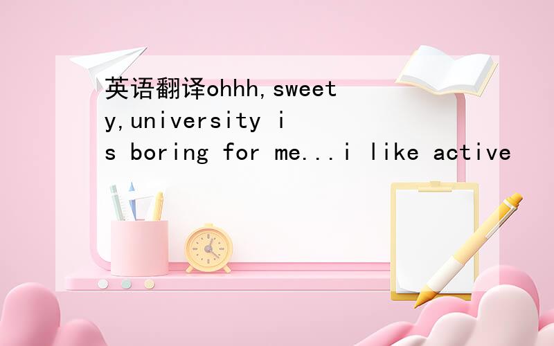 英语翻译ohhh,sweety,university is boring for me...i like active