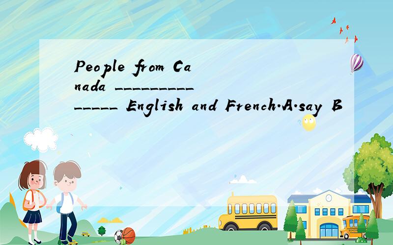 People from Canada ______________ English and French.A.say B
