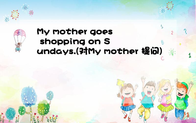 My mother goes shopping on Sundays.(对My mother 提问)