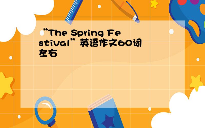 “The Spring Festival”英语作文60词左右