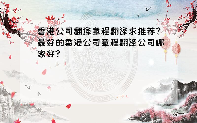 香港公司翻译章程翻译求推荐?最好的香港公司章程翻译公司哪家好?