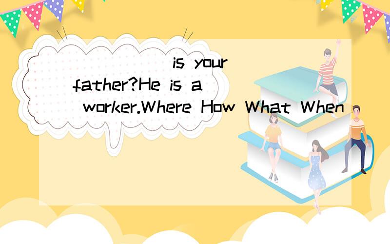_____ is your father?He is a worker.Where How What When